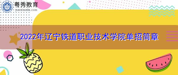 2022年辽宁铁道职业技术学院单招简章 2022年辽宁铁道职业技术学院单招简章