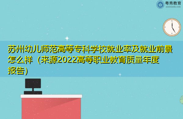 苏州幼儿师范高等专科学校就业率及就业前景怎么样（来源2022高等职业教育质量年度报告）