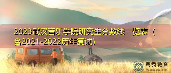 2023武汉音乐学院研究生分数线一览表(含2021-2022历年复试) 2023武汉音乐学院研究生分数线一览表(含2021-2022历年复试)