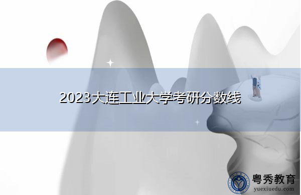 2023大连工业大学考研分数线