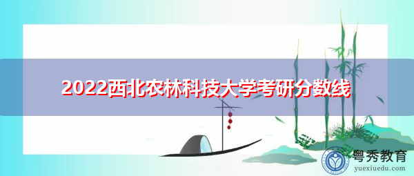 2022西北农林科技大学考研分数线 2022西北农林科技大学考研分数线
