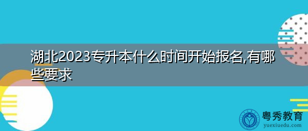 湖北2023专升本什么时间开始报名,有哪些要求 湖北2023专升本什么时间开始报名,有哪些要求