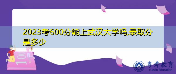 2023考600分能上武汉大学吗,录取分是多少 2023考600分能上武汉大学吗,录取分是多少