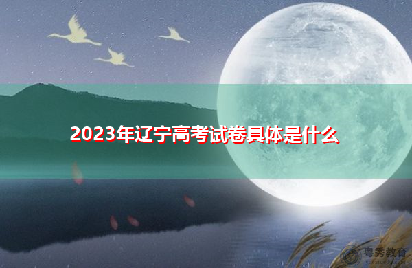 2023年辽宁高考试卷具体是什么 2023年辽宁高考试卷具体是什么