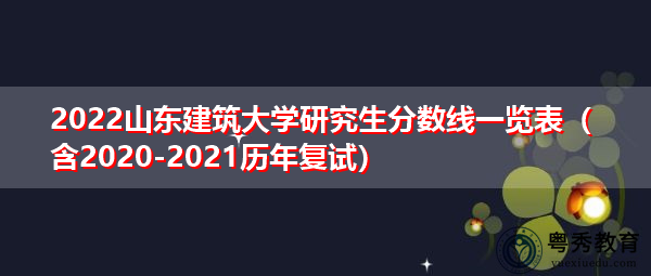 2022山东建筑大学研究生分数线一览表（含2020-2021历年复试）