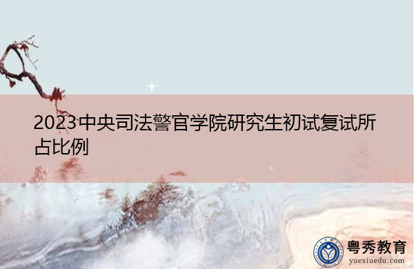 2023中央司法警官学院研究生初试复试所占比例 2023中央司法警官学院研究生初试复试所占比例