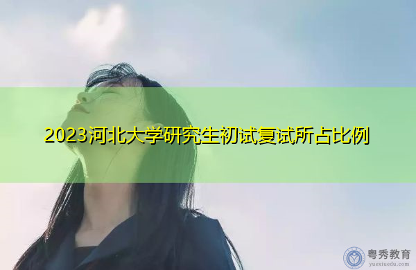 2023河北大学研究生初试复试所占比例