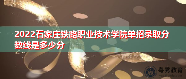 2022石家庄铁路职业技术学院单招录取分数线是多少分 2022石家庄铁路职业技术学院单招录取分数线是多少分
