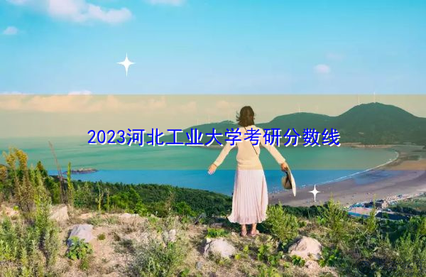 2023河北工业大学考研分数线 2023河北工业大学考研分数线