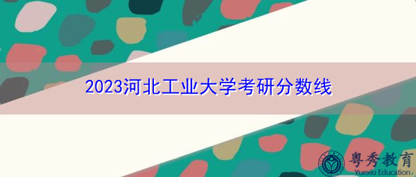 2023河北工业大学考研分数线 2023河北工业大学考研分数线