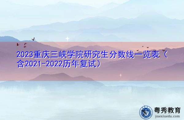 2023重庆三峡学院研究生分数线一览表(含2021-2022历年复试) 2023重庆三峡学院研究生分数线一览表(含2021-2022历年复试)