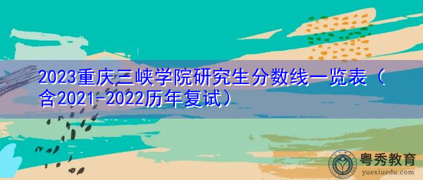 2023重庆三峡学院研究生分数线一览表(含2021-2022历年复试) 2023重庆三峡学院研究生分数线一览表(含2021-2022历年复试)