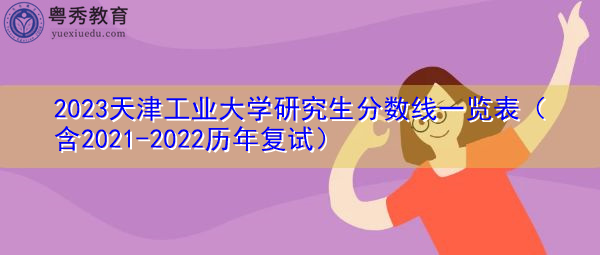 2023天津工业大学研究生分数线一览表(含2021-2022历年复试) 2023天津工业大学研究生分数线一览表(含2021-2022历年复试)