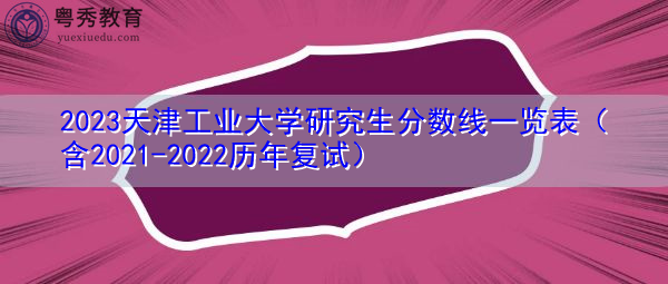2023天津工业大学研究生分数线一览表(含2021-2022历年复试) 2023天津工业大学研究生分数线一览表(含2021-2022历年复试)