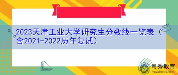 2023天津工业大学研究生分数线一览表(含2021-2022历年复试) 2023天津工业大学研究生分数线一览表(含2021-2022历年复试)