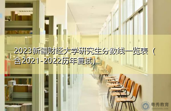 2023新疆财经大学研究生分数线一览表（含2021-2022历年复试）