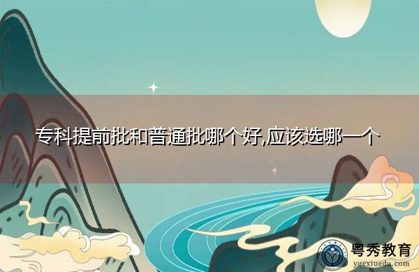 专科提前批和普通批哪个好,应该选哪一个