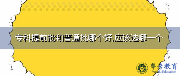 专科提前批和普通批哪个好,应该选哪一个