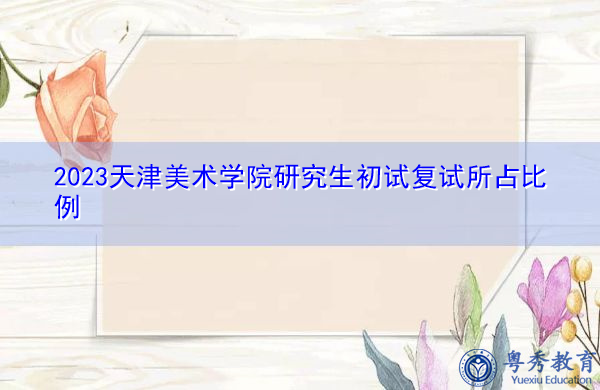 2023天津美术学院研究生初试复试所占比例