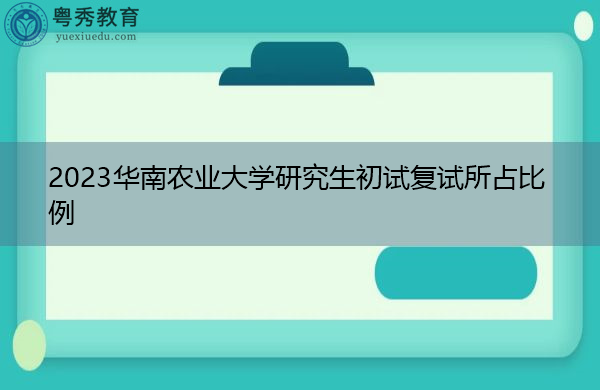 2023华南农业大学研究生初试复试所占比例