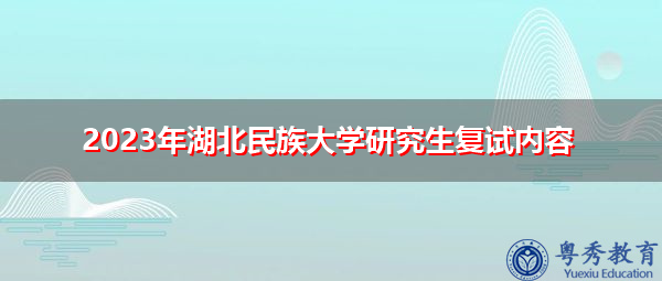 2023年湖北民族大学研究生复试内容 2023年湖北民族大学研究生复试内容