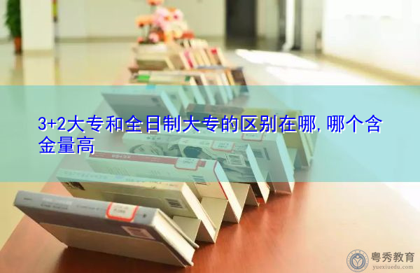 3+2大专和全日制大专的区别在哪,哪个含金量高 3+2大专和全日制大专的区别在哪,哪个含金量高