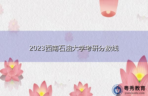 2023西南石油大学考研分数线 2023西南石油大学考研分数线
