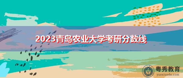 2023青岛农业大学考研分数线