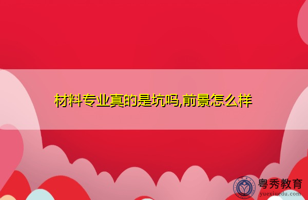 材料专业真的是坑吗,前景怎么样 材料专业真的是坑吗,前景怎么样