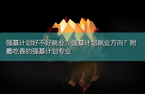 强基计划好不好就业？强基计划就业方向？附最吃香的强基计划专业