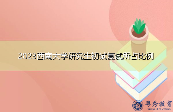 2023西南大学研究生初试复试所占比例