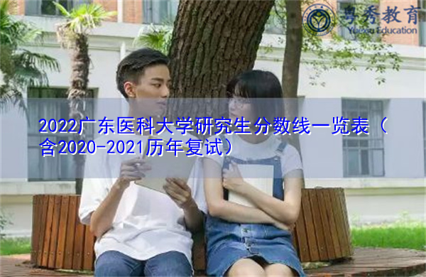 2022广东医科大学研究生分数线一览表(含2020-2021历年复试) 2022广东医科大学研究生分数线一览表(含2020-2021历年复试)