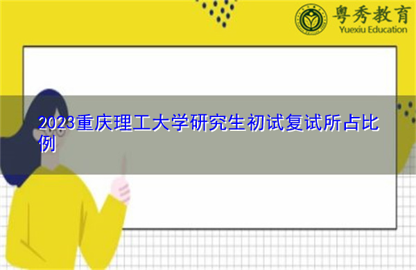2023重庆理工大学研究生初试复试所占比例