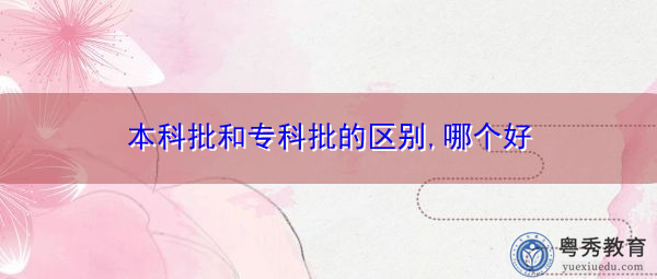 本科批和专科批的区别,哪个好 本科批和专科批的区别,哪个好