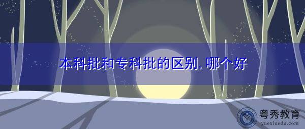 本科批和专科批的区别,哪个好 本科批和专科批的区别,哪个好