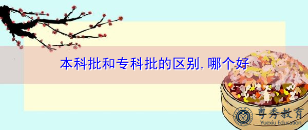 本科批和专科批的区别,哪个好 本科批和专科批的区别,哪个好