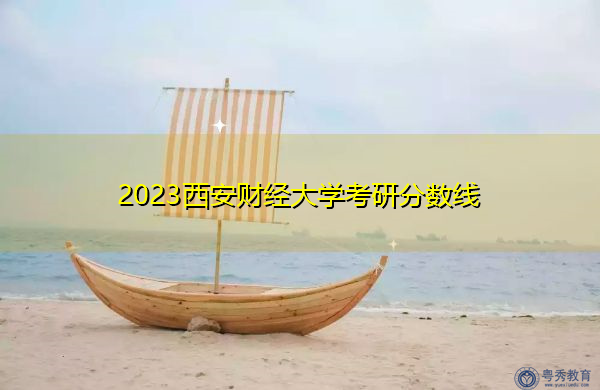 2023西安财经大学考研分数线 2023西安财经大学考研分数线