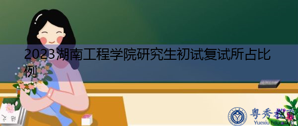 2023湖南工程学院研究生初试复试所占比例