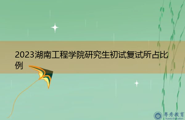 2023湖南工程学院研究生初试复试所占比例