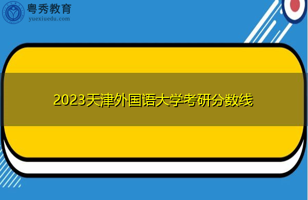 2023天津外国语大学考研分数线