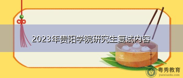 2023年贵阳学院研究生复试内容 2023年贵阳学院研究生复试内容