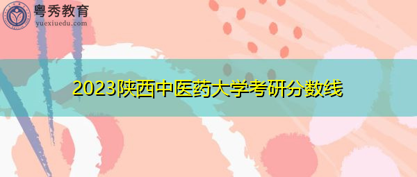 2023陕西中医药大学考研分数线 2023陕西中医药大学考研分数线