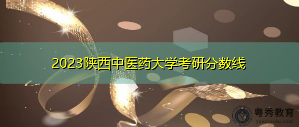 2023陕西中医药大学考研分数线 2023陕西中医药大学考研分数线