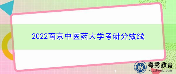 2022南京中医药大学考研分数线