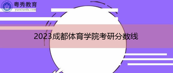 2023成都体育学院考研分数线 2023成都体育学院考研分数线