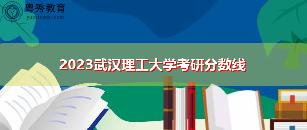 2023武汉理工大学考研分数线 2023武汉理工大学考研分数线