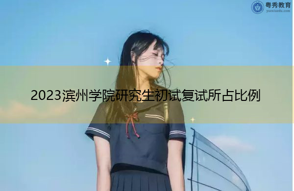 2023滨州学院研究生初试复试所占比例