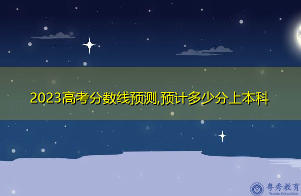 2023高考分数线预测,预计多少分上本科 2023高考分数线预测,预计多少分上本科