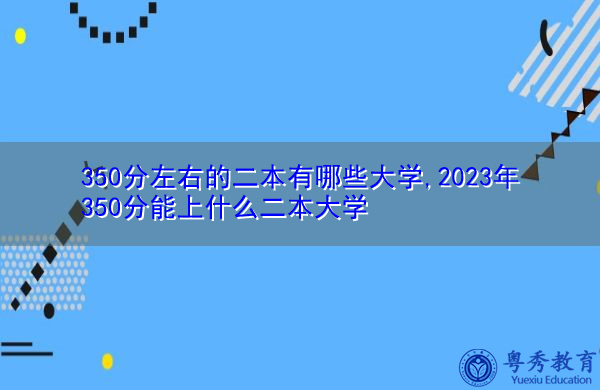 350分左右的二本有哪些大学,2023年350分能上什么二本大学 350分左右的二本有哪些大学,2023年350分能上什么二本大学