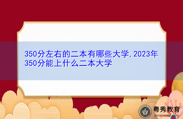 350分左右的二本有哪些大学,2023年350分能上什么二本大学 350分左右的二本有哪些大学,2023年350分能上什么二本大学